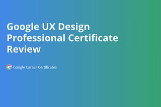 My Review of  Google’s UX Design Certification