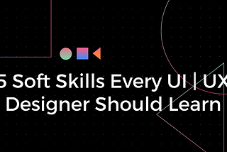 5 soft skills every UI/UX designer should learn