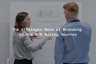 The Strategic Role of Branding in the B2B Buying Journey