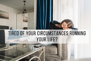Tired of Your Circumstances Running Your Life?