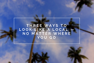 Three Ways to Look Like a Local — No Matter Where You Go
