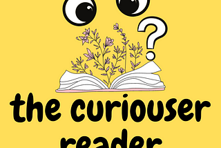 Yellow image with a drawing of an open book, with flowers springing from it, and a pair of googly eyes looking at it, with a question mark next to it. Underneath says: the curiouser reader.