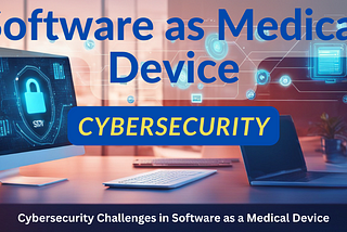 Securing the Future of Healthcare: Addressing Cybersecurity Challenges in Software as a Medical…