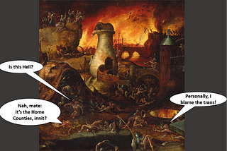 The image is adapted from Hell by a follower of Hieronyous Bosch. It shows a hellish, dystopian landscap, in which bodies writhe in pain and eternal torment. Captions read: Damned (1): ‘Is this Hell?’ Damned (2): ‘Nah, mate: it’s the Home Counties, innit?’ Damned (3): ‘Personally, I blame the trans!’