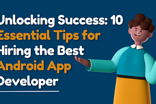 Unlocking Success: 10 Essential Tips for Hiring the Best Android App Developer | 2023