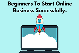 A Simple Guide For Beginners To Start Online Business Successfully.