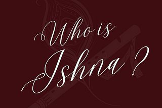 WHO IS ISHNA???