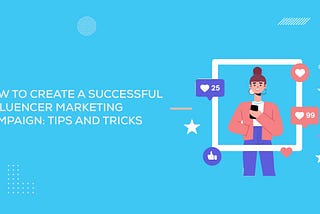 How to Create a Successful Influencer Marketing Campaign: Tips and Tricks