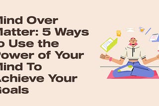 Mind Over Matter: 5 Ways to Use the Power of Your Mind To Achieve Your Goals