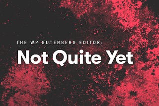Why We’re Not Using WordPress’ Gutenberg…Yet