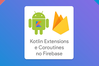 Kotlin Extension Functions e Coroutines no Firebase