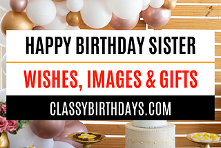 Happy Birthday Sister | 120 Best Wishes and Gift Ideas — Classy Birthdays