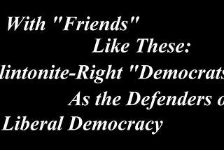 With “Friends” Like These: The Clintonite Right As the Defender of Liberal Democracy