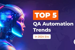 Top 5 QA Automation Trends in 2024 Era