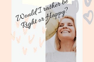 Would I rather be RIGHT or be HAPPY?