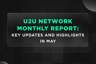 U2U Network Monthly Report: Key Updates And Highlights In May