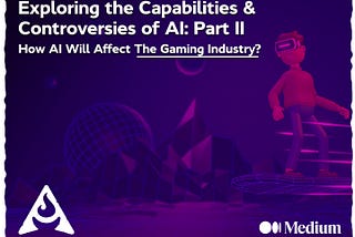 Exploring the Capabilities & Controversies of AI: Part II — How AI Will Affect The Gaming Industry