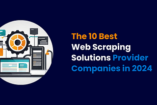 The 10 Best Web Scraping Solutions Provider Companies in 2024