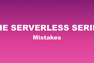 THE SERVERLESS SERIES — Mistakes You Should Avoid