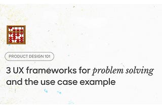 3 UX frameworks for problem solving and the use case example