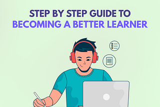 Step By Step Guide to Becoming a Better Learner