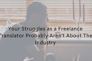 Your Struggles as a Freelance Translator Probably Aren’t About The Industry