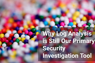 Why Log Analysis is Still Our Primary Security Investigation Tool