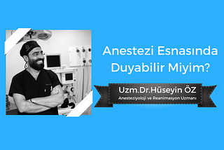 Uzm.Dr.Hüseyin Öz yazdı…”Anestezi Esnasında Duyabilir Miyim?”