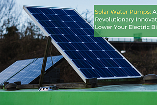 Solar Water Pumps: A Revolutionary Innovation To Lower Your Electric Bills