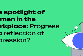 The spotlight on women in the workforce: progress or a reflection of oppression?