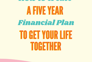 How to create a Five Year Financial Plan to get your life together