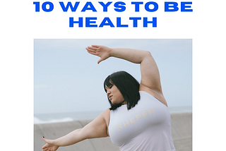 10 WAYS TO BE HEALTHY