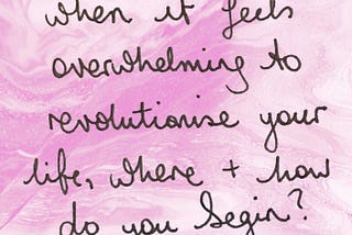 When It Feels Overwhelming To Revolutionise Your Life, Where And How Do You Begin?