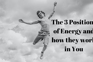 The 3 Positions of Energy and How They Work In You