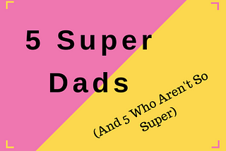 5 Super Dads (And 5 Who Aren’t So Super)