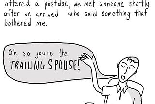 Text: When I moved with my partner across the country because they had been offered a postdoc, we met someone shortly after we arrived who said something that bothered me. [A person at a small cafe table with a meal on it, waving his hand in the air. A speech bubble coming from his mouth says, “Oh, so you’re the trailing spouse!”]