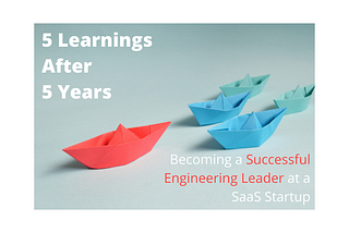 5 Learnings After 5 Years — Becoming a Successful Engineering Leader at a SaaS Startup