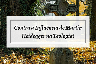 Contra a Influência de Martin Heidegger na Teologia!