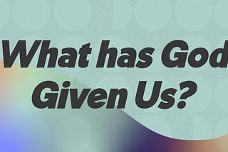 What has God Given Us?