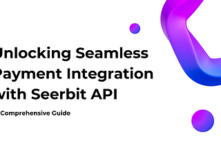 Seerbit API: A Comprehensive Guide to Integrating Powerful Payment Solutions.
