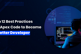 Top 12 Best Practices for Apex Code to Become A Better Developer