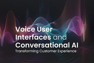 Voice User Interfaces and Conversational AI: Transforming Customer Experience