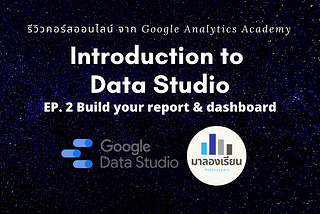 สรุปคอร์ส : Introduction to Data Studio จาก Google Analytics Academy EP.2