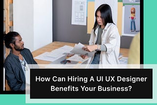 How Can Hiring A UI UX Designer Benefits Your Business?