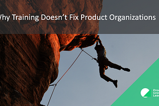 Why Training Doesn’t Fix Product Organizations