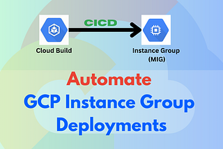 Fully Automate GCP Instance Group Deployments, Cloud Build Pipeline