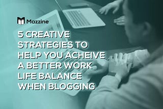 5 Creative Strategies to Help You Achieve a Better Work Life Balance When Blogging