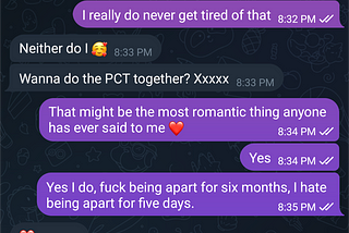 A series of text messages. Him: Wanna do the PCT together? Xxxxxx. Me: That might be the most romantic thing anyone has ever said to me. Yes.