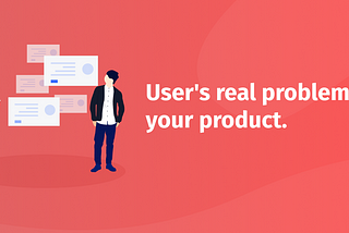 User’s real problem in your product.