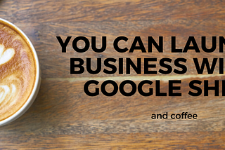 You Can Launch A Business with a Google Sheet